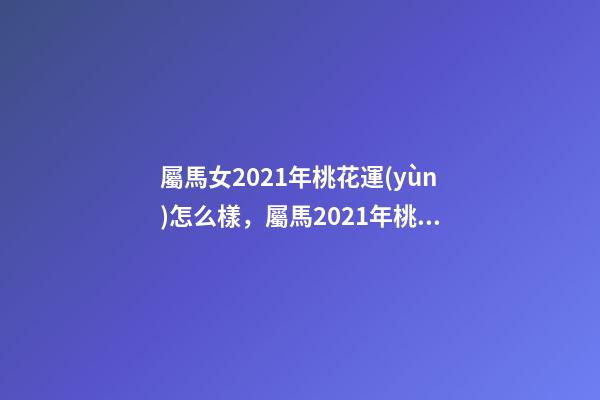 屬馬女2021年桃花運(yùn)怎么樣，屬馬2021年桃花最旺的月份 屬馬今年桃花運(yùn)